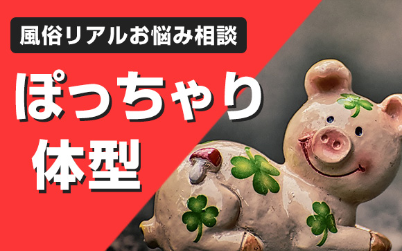 風俗リアルお悩み相談「ぽっちゃり体型」ぽっちゃりだから風俗で働けない？稼げない？！そんなことはありません！