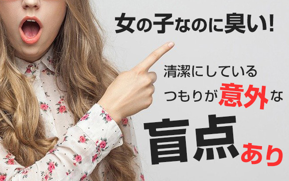 女の子なのに臭い！清潔にしているつもりが意外な盲点あり