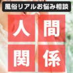 【風俗リアルお悩み相談】本来は人間関係が希薄で、人間関係に悩まないのが風俗業界ですが…