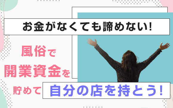 お金がなくても諦めない！風俗で開業資金を貯めて自分の店を持とう！