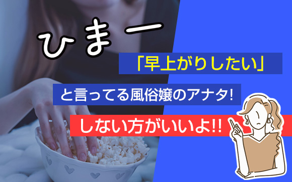 暇～早上がりしたい～と言ってる風俗嬢のアナタ！しない方がいいよ！