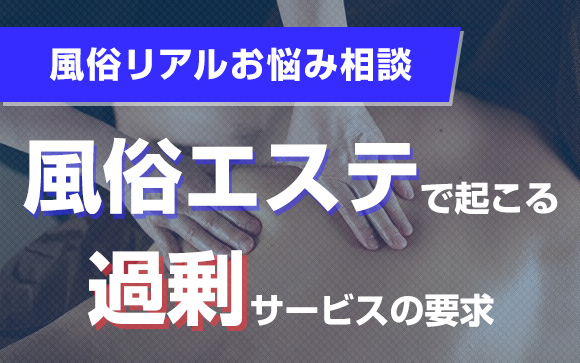 【風俗リアルお悩み相談】NG！NG！風俗エステで起こる過剰サービスの要求をかわし、お客さんの満足をあげるにはどうしたらいい？