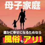 母子家庭の50%が貧困！豊かに幸せになるためなら風俗もアリ！（後編）