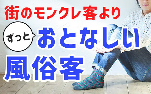 接客ストレスにバイバイ！街のモンクレ客よりずっとおとなしい風俗客（後編）