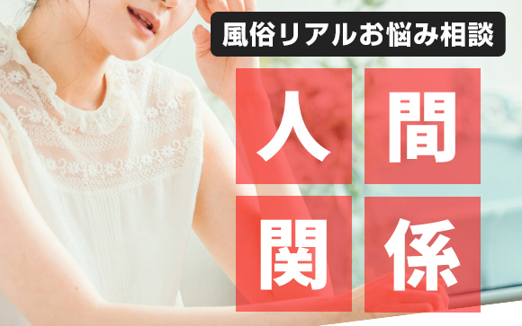【風俗リアルお悩み相談】本来は人間関係が希薄で、人間関係に悩まないのが風俗業界ですが…