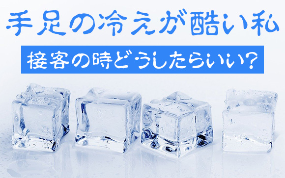 手足の冷えが酷い私…接客の時どうしたらいい？