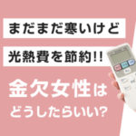 まだまだ寒いけど光熱費を節約！金欠女性はどうしたらいい？