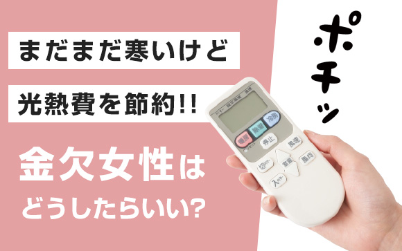 まだまだ寒いけど光熱費を節約！金欠女性はどうしたらいい？