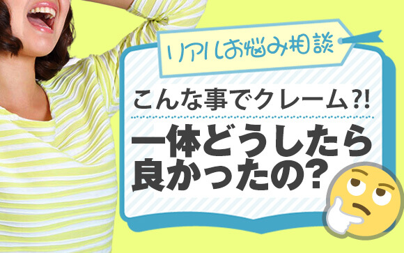 【風俗リアルお悩み相談】こんな事でクレームに？！一体どうしたら良かったの?