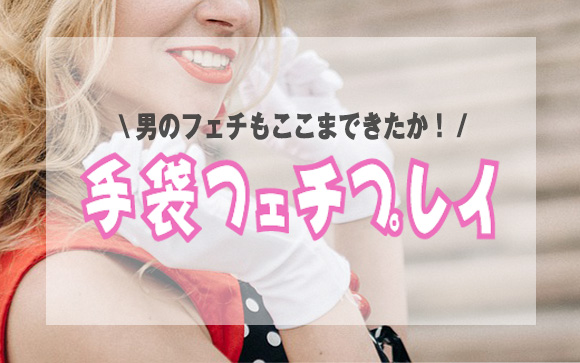 男のフェチもここまできたか！風俗嬢でもわからない手袋フェチプレイとは