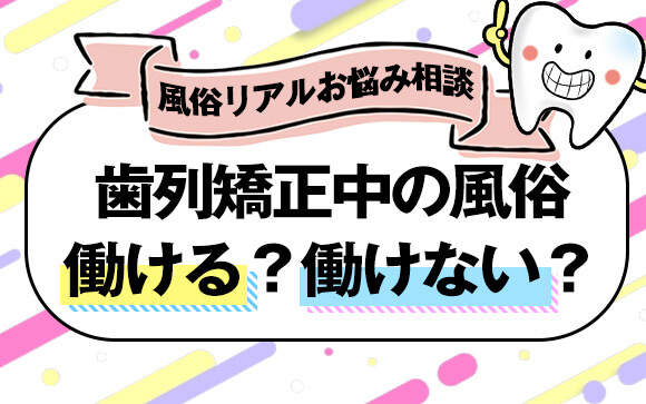 【風俗リアルお悩み相談】絶賛歯列矯正中！矯正中も風俗で働ける？働けない？