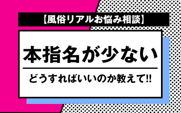 【風俗リアルお悩み相談】本指名が少ない！どうすればいいのか教えて！