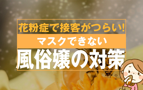 花粉症で接客がつらい！マスクができない風俗嬢の対策（後編）