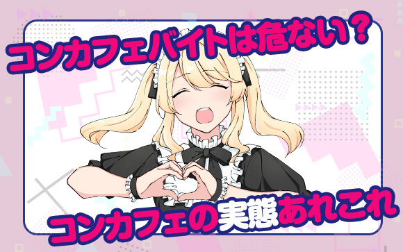 話題のコンカフェバイトは実は危ない？コンカフェの実態あれこれ