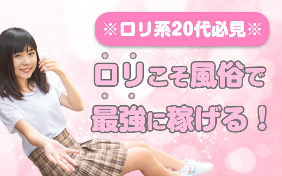 ロリ系20代必見！ロリこそ風俗で最強に稼げる！