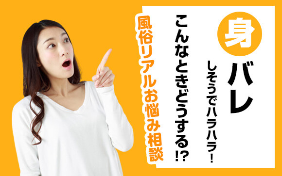 【風俗リアルお悩み相談】身バレしそうでハラハラ！こんなときどうすればいいの？！