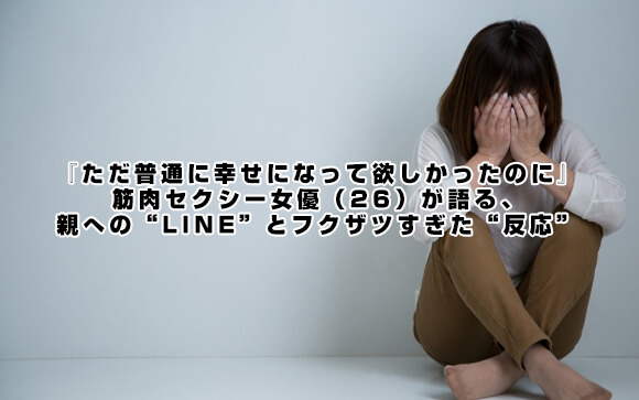 「母には『ただ普通に幸せになって欲しかったのに』と泣かれたけど…」筋肉セクシー女優（26）が語る、親への“LINE”とフクザツすぎた“反応”