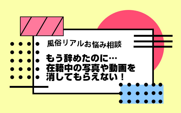 【風俗リアルお悩み相談】もう辞めたのに…在籍中の写真や動画を消してもらえない！