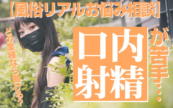 【風俗リアルお悩み相談】口内射精が苦手…どの業種なら働ける？