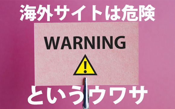 海外サイトって危険じゃないの？