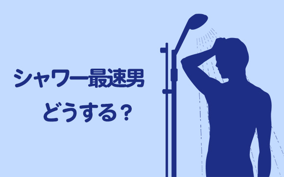 シャワー最速男…どうする？