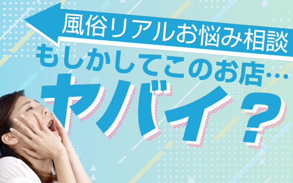 【風俗リアルお悩み相談】もしかしてこのお店…ヤバイですか？
