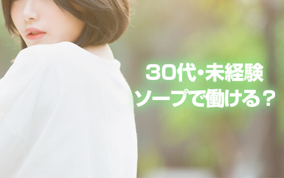 Q.ソープで働きたいけど、30代業界未経験でも働けますか？