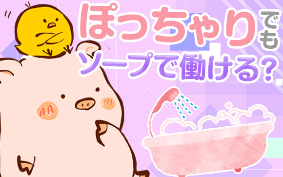 ぽっちゃりソープって聞かないけれど…ぽっちゃりしててもソープで働ける？