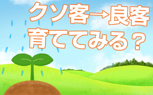 クソ客を良客に育てることも大事