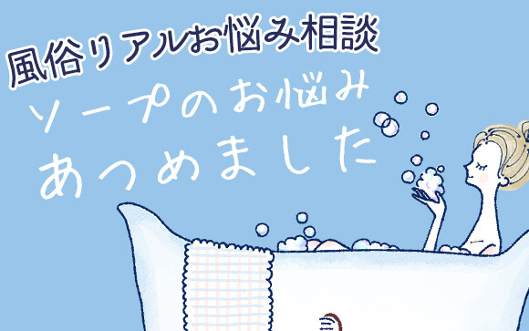 【風俗リアルお悩み相談】ソープにまつわるお悩み、集めました【出張版】
