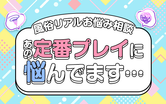 【風俗リアルお悩み相談】風俗の定番プレイに悩んでます…